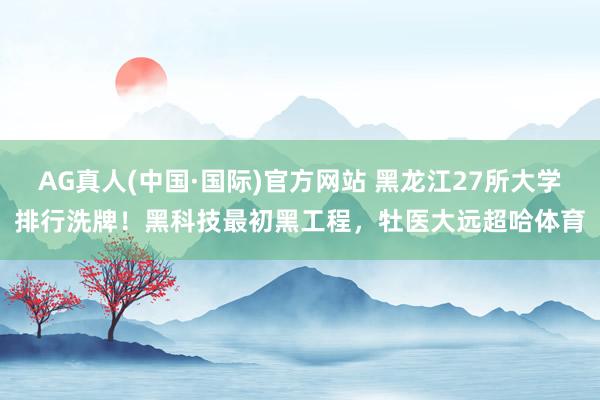 AG真人(中国·国际)官方网站 黑龙江27所大学排行洗牌!黑科技最初黑工程,牡医大远超哈体育
