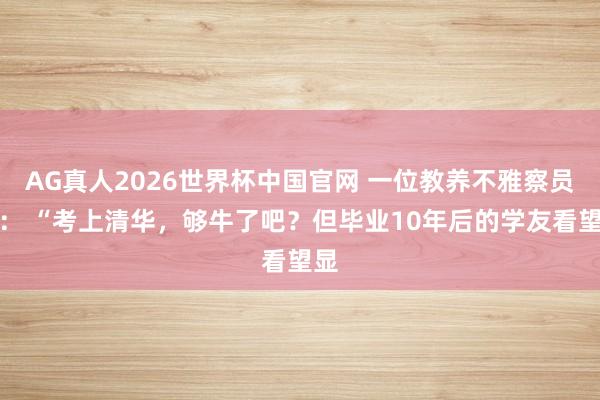 AG真人2026世界杯中国官网 一位教养不雅察员说: “考上清华,够牛了吧?但毕业10年后的学友看望显