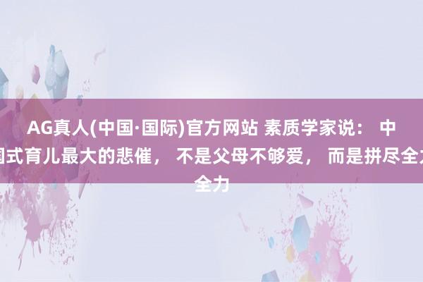 AG真人(中国·国际)官方网站 素质学家说: 中国式育儿最大的悲催, 不是父母不够爱, 而是拼尽全力