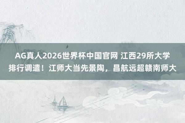 AG真人2026世界杯中国官网 江西29所大学排行调遣！江师大当先景陶，昌航远超赣南师大