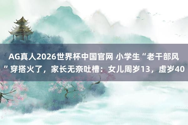 AG真人2026世界杯中国官网 小学生“老干部风”穿搭火了,家长无奈吐槽:女儿周岁13,虚岁40