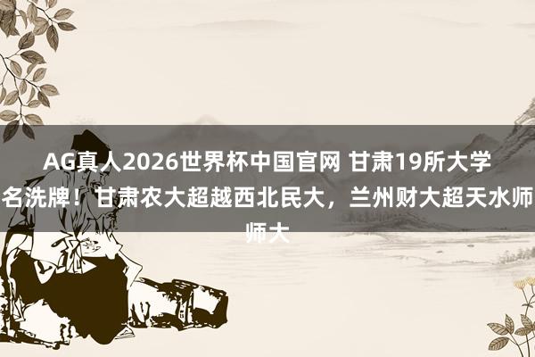 AG真人2026世界杯中国官网 甘肃19所大学排名洗牌!甘肃农大超越西北民大,兰州财大超天水师大