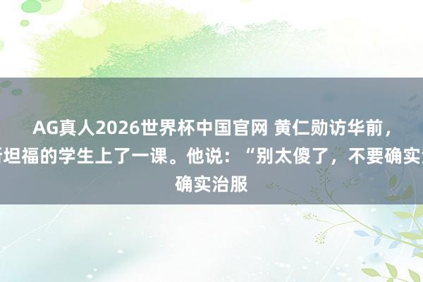 AG真人2026世界杯中国官网 黄仁勋访华前,给斯坦福的学生上了一课。他说:“别太傻了,不要确实治服