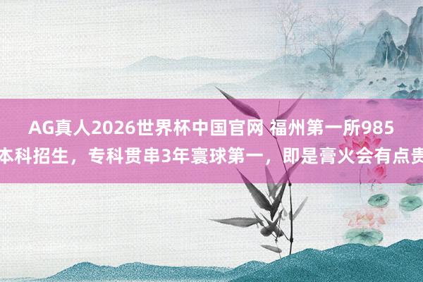 AG真人2026世界杯中国官网 福州第一所985本科招生，专科贯串3年寰球第一，即是膏火会有点贵