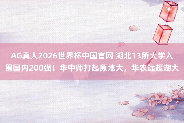 AG真人2026世界杯中国官网 湖北13所大学入围国内200强！华中师打起原地大，华农远超湖大