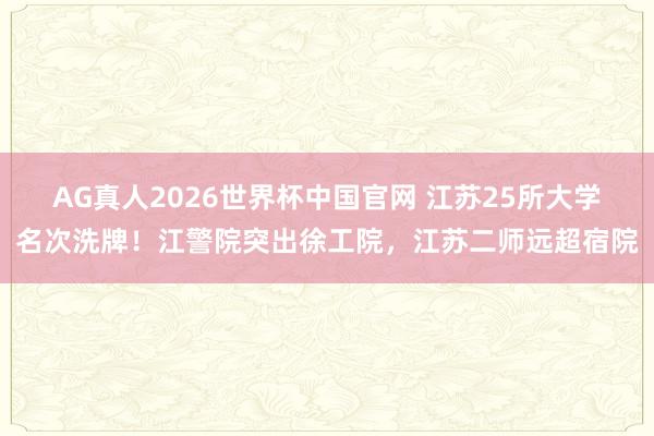 AG真人2026世界杯中国官网 江苏25所大学名次洗牌!江警院突出徐工院,江苏二师远超宿院