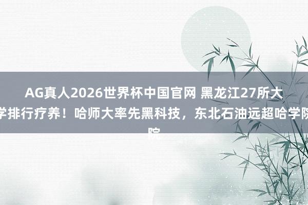 AG真人2026世界杯中国官网 黑龙江27所大学排行疗养!哈师大率先黑科技,东北石油远超哈学院