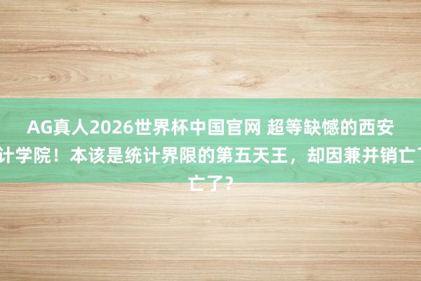 AG真人2026世界杯中国官网 超等缺憾的西安统计学院!本该是统计界限的第五天王,却因兼并销亡了?