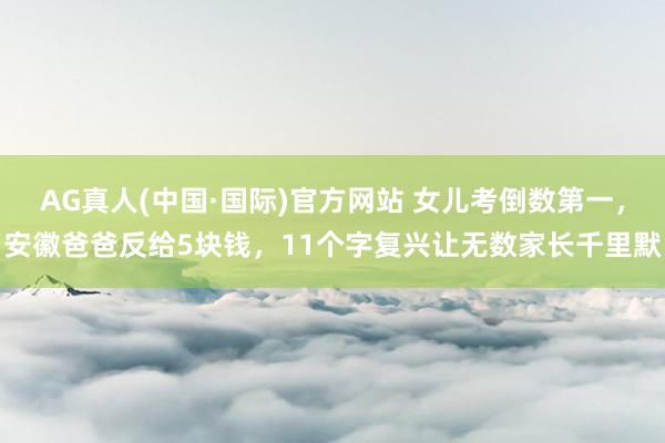 AG真人(中国·国际)官方网站 女儿考倒数第一,安徽爸爸反给5块钱,11个字复兴让无数家长千里默