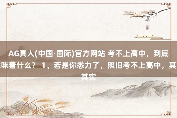 AG真人(中国·国际)官方网站 考不上高中,到底意味着什么? 1、若是你悉力了,照旧考不上高中,其实