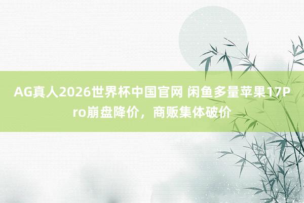 AG真人2026世界杯中国官网 闲鱼多量苹果17Pro崩盘降价，商贩集体破价