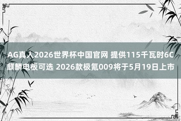 AG真人2026世界杯中国官网 提供115千瓦时6C麒麟电板可选 2026款极氪009将于5月19日上市