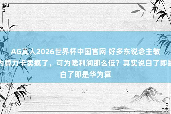 AG真人2026世界杯中国官网 好多东说念主敬爱,华为算力卡卖疯了,可为啥利润那么低?其实说白了即是华为算