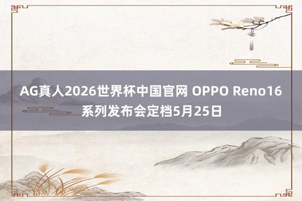 AG真人2026世界杯中国官网 OPPO Reno16系列发布会定档5月25日