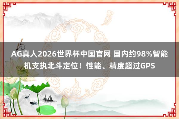 AG真人2026世界杯中国官网 国内约98%智能机支执北斗定位!性能、精度超过GPS
