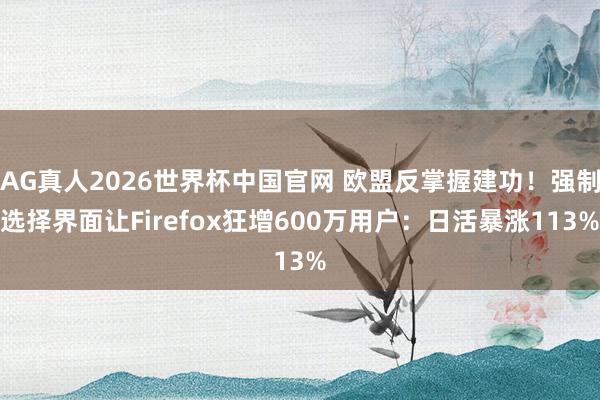 AG真人2026世界杯中国官网 欧盟反掌握建功!强制选择界面让Firefox狂增600万用户:日活暴涨113%