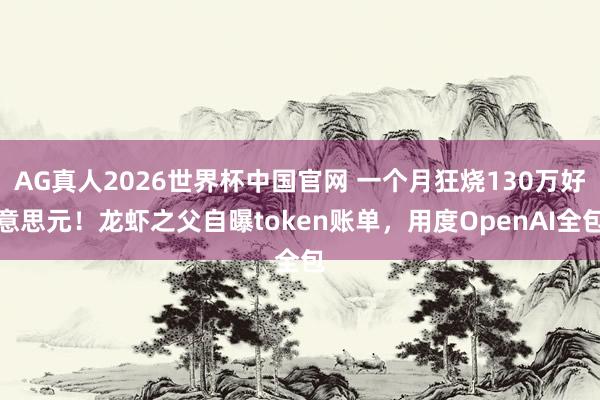 AG真人2026世界杯中国官网 一个月狂烧130万好意思元！龙虾之父自曝token账单，用度OpenAI全包