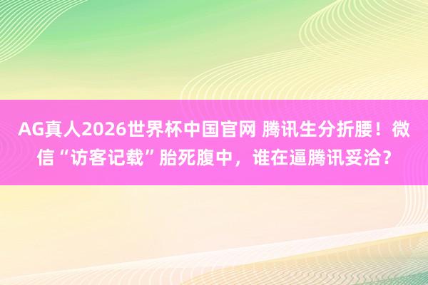 AG真人2026世界杯中国官网 腾讯生分折腰！微信“访客记载”胎死腹中，谁在逼腾讯妥洽？