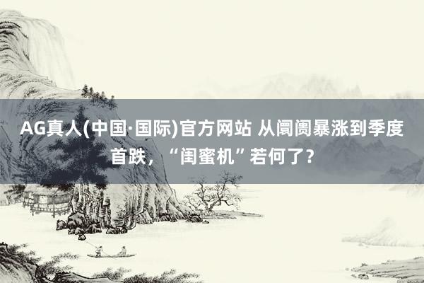 AG真人(中国·国际)官方网站 从阛阓暴涨到季度首跌，“闺蜜机”若何了？