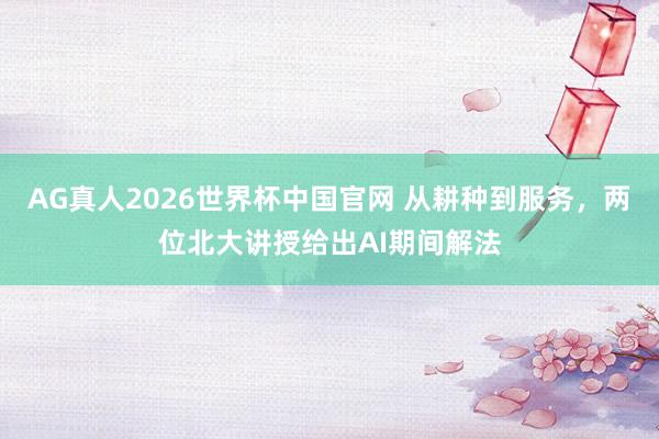 AG真人2026世界杯中国官网 从耕种到服务,两位北大讲授给出AI期间解法