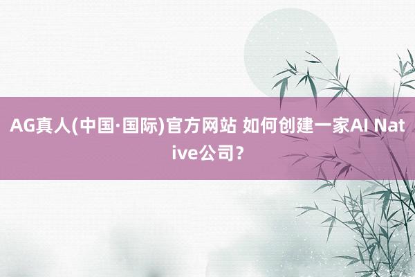 AG真人(中国·国际)官方网站 如何创建一家AI Native公司?