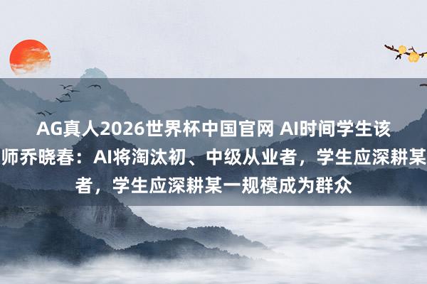 AG真人2026世界杯中国官网 AI时间学生该若何办?北大教师乔晓春:AI将淘汰初、中级从业者,学生应深耕某一规模成为群众