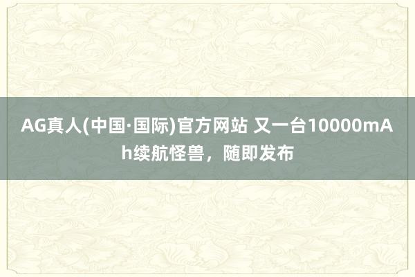 AG真人(中国·国际)官方网站 又一台10000mAh续航怪兽,随即发布