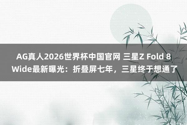 AG真人2026世界杯中国官网 三星Z Fold 8 Wide最新曝光:折叠屏七年,三星终于想通了