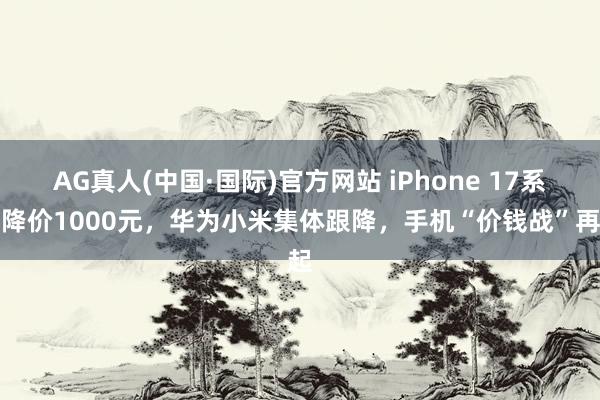 AG真人(中国·国际)官方网站 iPhone 17系列降价1000元,华为小米集体跟降,手机“价钱战”再起