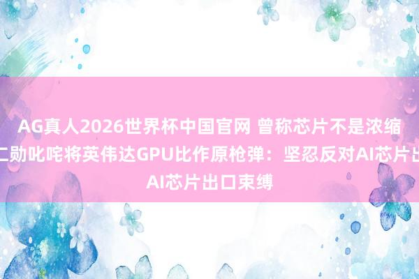 AG真人2026世界杯中国官网 曾称芯片不是浓缩铀！黄仁勋叱咤将英伟达GPU比作原枪弹：坚忍反对AI芯片出口束缚
