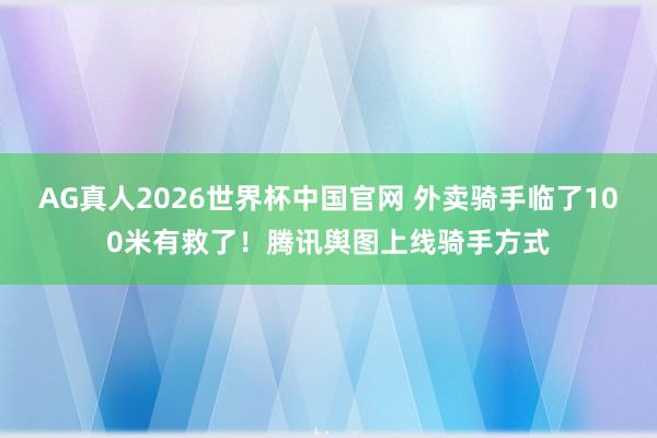 AG真人2026世界杯中国官网 外卖骑手临了100米有救了!腾讯舆图上线骑手方式