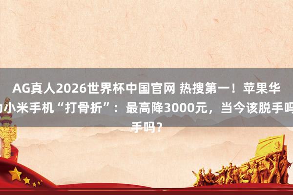 AG真人2026世界杯中国官网 热搜第一!苹果华为小米手机“打骨折”:最高降3000元,当今该脱手吗?
