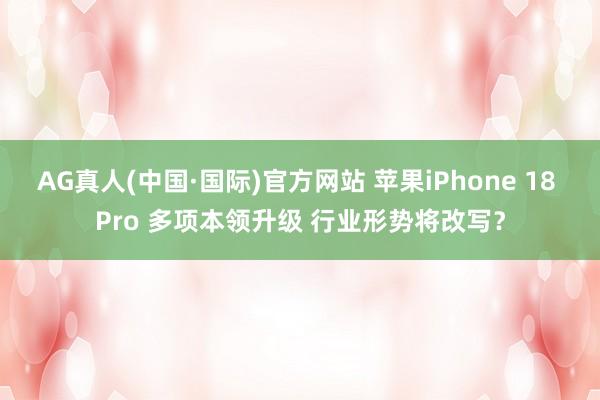 AG真人(中国·国际)官方网站 苹果iPhone 18 Pro 多项本领升级 行业形势将改写?