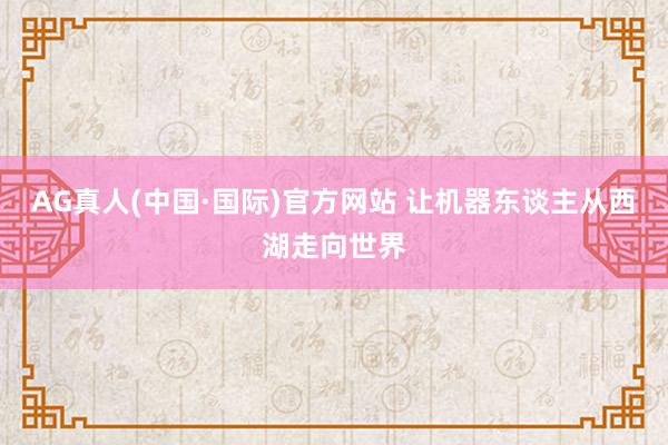 AG真人(中国·国际)官方网站 让机器东谈主从西湖走向世界