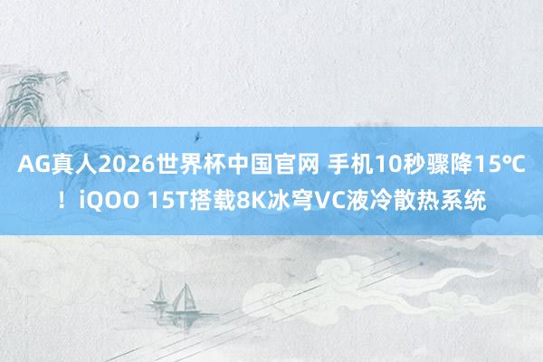 AG真人2026世界杯中国官网 手机10秒骤降15℃!iQOO 15T搭载8K冰穹VC液冷散热系统
