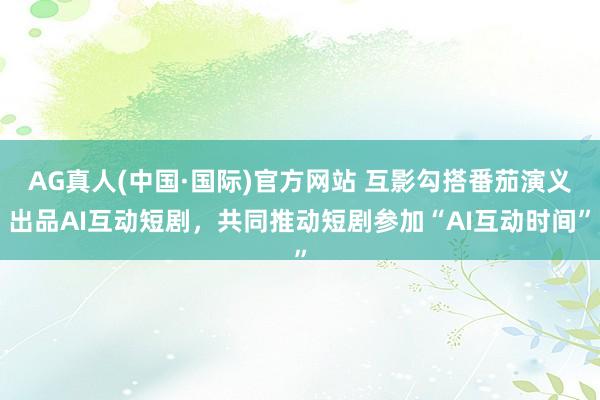 AG真人(中国·国际)官方网站 互影勾搭番茄演义出品AI互动短剧,共同推动短剧参加“AI互动时间”