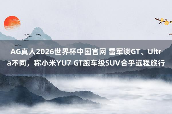 AG真人2026世界杯中国官网 雷军谈GT、Ultra不同,称小米YU7 GT跑车级SUV合乎远程旅行