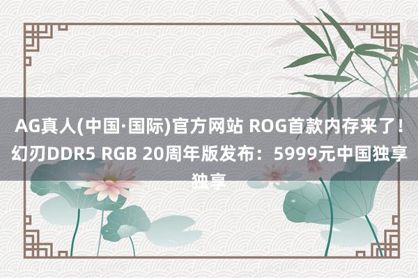 AG真人(中国·国际)官方网站 ROG首款内存来了!幻刃DDR5 RGB 20周年版发布:5999元中国独享