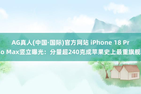 AG真人(中国·国际)官方网站 iPhone 18 Pro Max竖立曝光:分量超240克成苹果史上最重旗舰