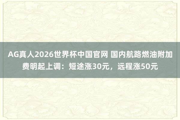 AG真人2026世界杯中国官网 国内航路燃油附加费明起上调:短途涨30元,远程涨50元