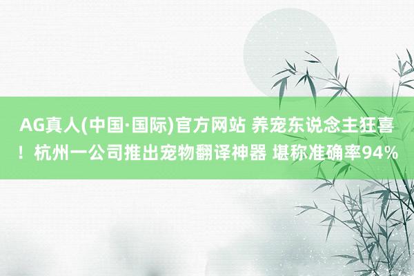 AG真人(中国·国际)官方网站 养宠东说念主狂喜！杭州一公司推出宠物翻译神器 堪称准确率94%