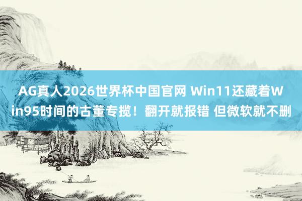 AG真人2026世界杯中国官网 Win11还藏着Win95时间的古董专揽!翻开就报错 但微软就不删