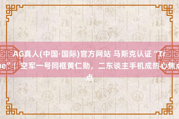 AG真人(中国·国际)官方网站 马斯克认证“True”!空军一号同框黄仁勋,二东谈主手机成热心焦点