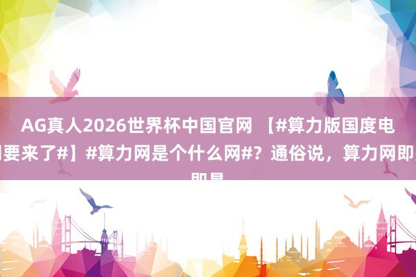 AG真人2026世界杯中国官网 【#算力版国度电网要来了#】#算力网是个什么网#?通俗说,算力网即是