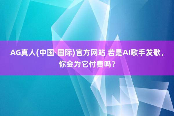 AG真人(中国·国际)官方网站 若是AI歌手发歌,你会为它付费吗?