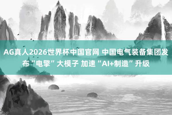 AG真人2026世界杯中国官网 中国电气装备集团发布“电擎”大模子 加速“AI+制造”升级