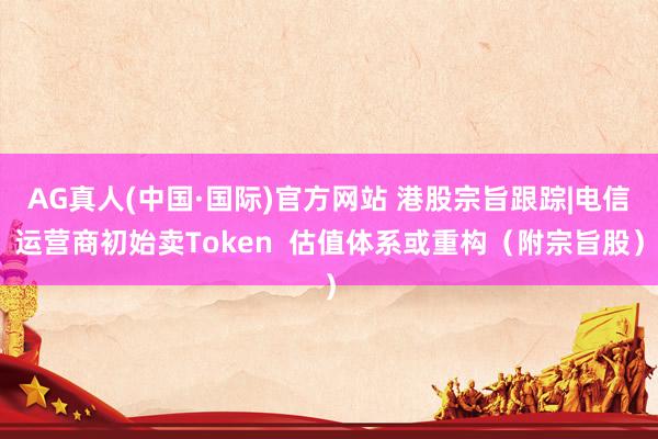 AG真人(中国·国际)官方网站 港股宗旨跟踪|电信运营商初始卖Token  估值体系或重构（附宗旨股）