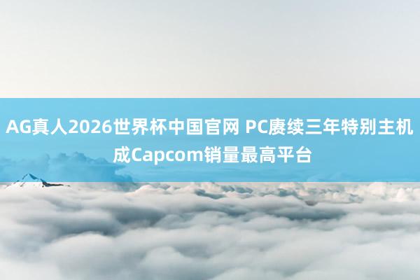 AG真人2026世界杯中国官网 PC赓续三年特别主机 成Capcom销量最高平台