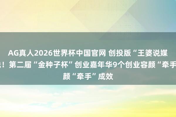 AG真人2026世界杯中国官网 创投版“王婆说媒” 上线!第二届“金种子杯”创业嘉年华9个创业容颜“牵手”成效