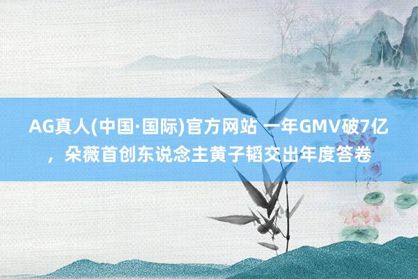 AG真人(中国·国际)官方网站 一年GMV破7亿,朵薇首创东说念主黄子韬交出年度答卷